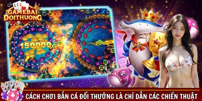 Cách chơi Bắn Cá đổi thưởng là chỉ dẫn các chiến thuật