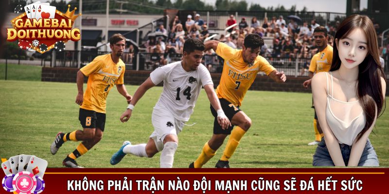 Không phải trận nào đội mạnh cũng sẽ đá hết sức