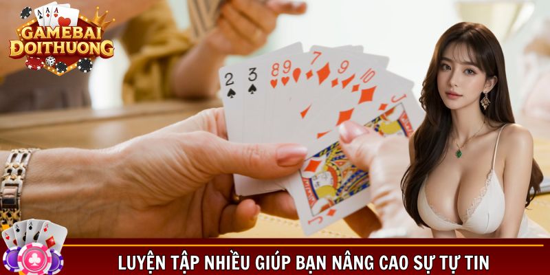 Luyện tập nhiều giúp bạn nâng cao sự tự tin và khả năng chơi bài